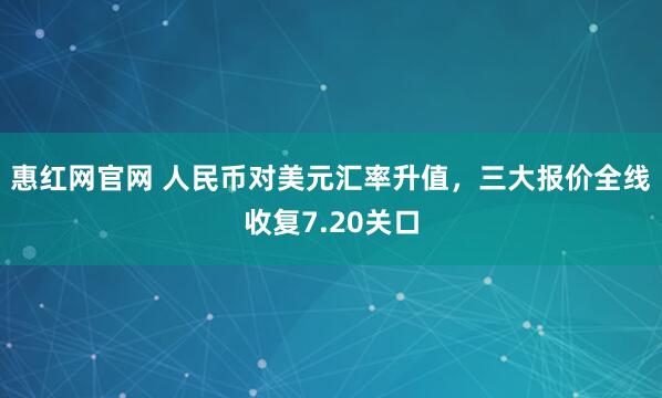 惠红网官网 人民币对美元汇率升值，三大报价全线收复7.20关口