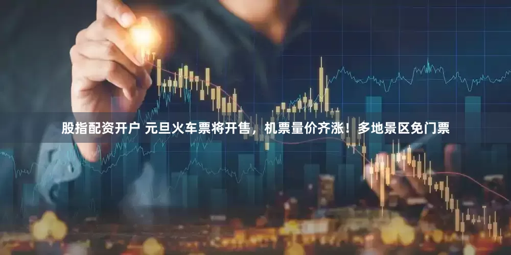 股指配资开户 元旦火车票将开售，机票量价齐涨！多地景区免门票