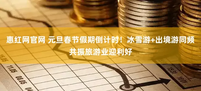 惠红网官网 元旦春节假期倒计时！冰雪游+出境游同频共振旅游业迎利好