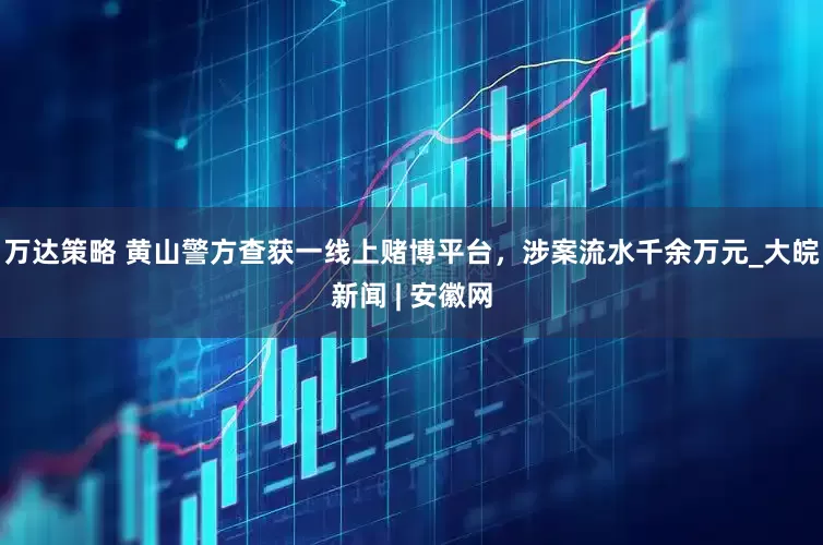 万达策略 黄山警方查获一线上赌博平台，涉案流水千余万元_大皖新闻 | 安徽网