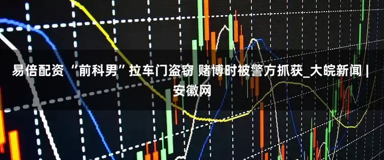 易倍配资 “前科男”拉车门盗窃 赌博时被警方抓获_大皖新闻 | 安徽网