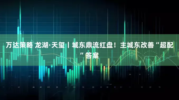 万达策略 龙湖·天玺丨城东鼎流红盘！主城东改善“超配”答案