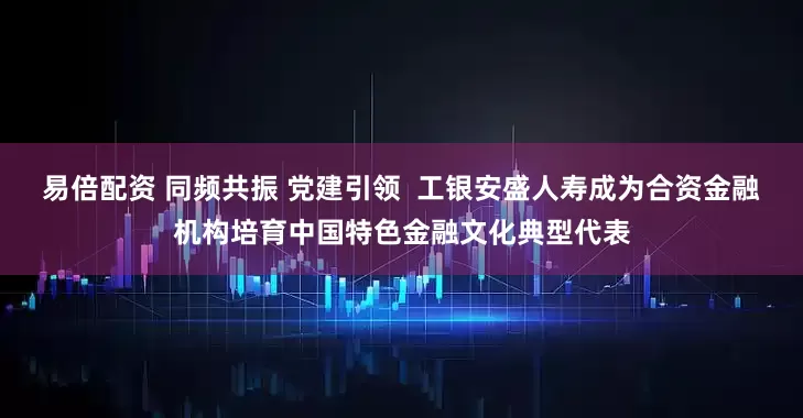 易倍配资 同频共振 党建引领  工银安盛人寿成为合资金融机构培育中国特色金融文化典型代表