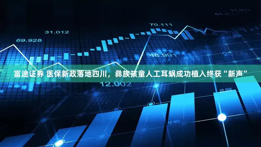 富途证券 医保新政落地四川，彝族孩童人工耳蜗成功植入终获“新声”