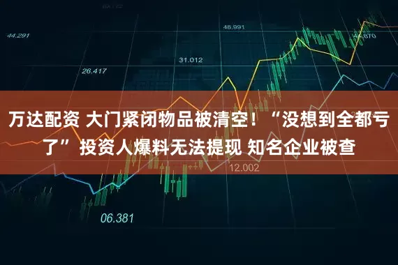 万达配资 大门紧闭物品被清空！“没想到全都亏了” 投资人爆料无法提现 知名企业被查