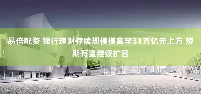 易倍配资 银行理财存续规模摸高至31万亿元上方 短期有望继续扩容