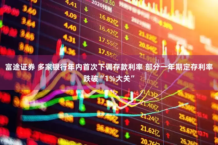 富途证券 多家银行年内首次下调存款利率 部分一年期定存利率跌破“1%大关”