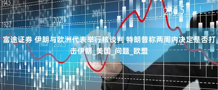 富途证券 伊朗与欧洲代表举行核谈判 特朗普称两周内决定是否打击伊朗_美国_问题_欧盟