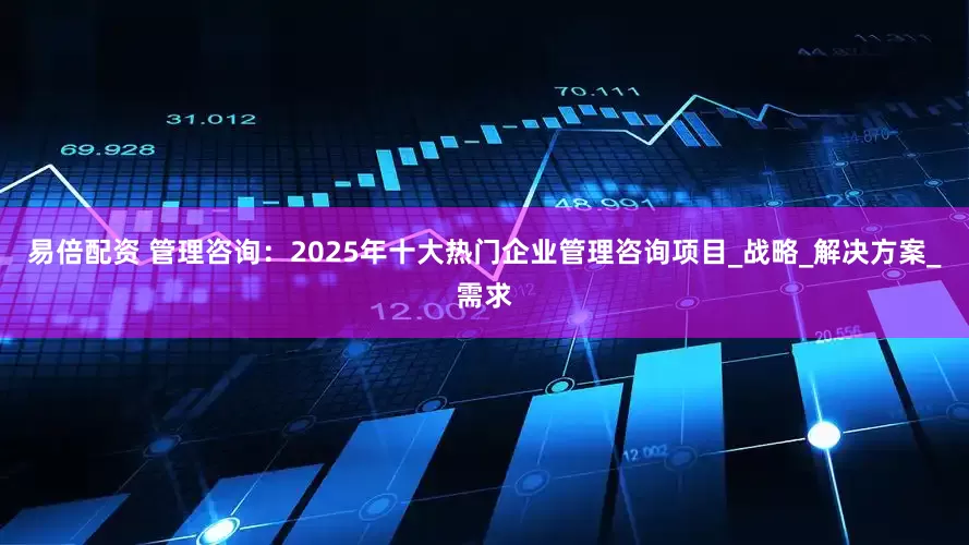 易倍配资 管理咨询：2025年十大热门企业管理咨询项目_战略_解决方案_需求