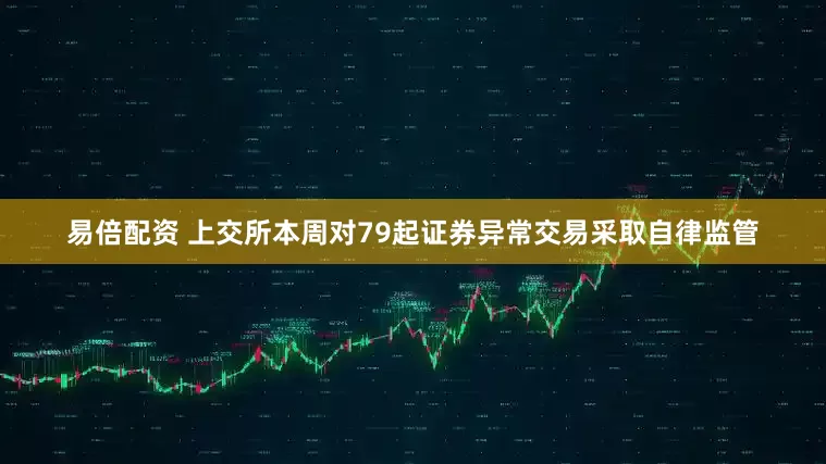 易倍配资 上交所本周对79起证券异常交易采取自律监管
