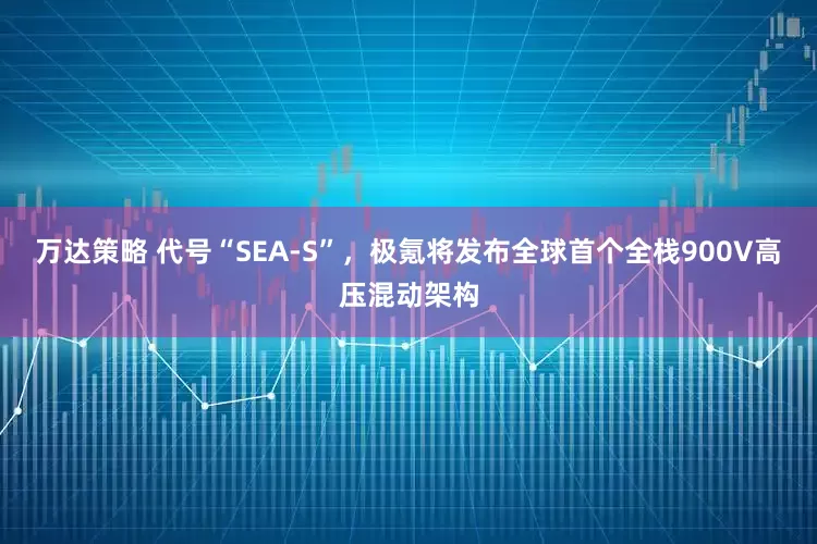 万达策略 代号“SEA-S”，极氪将发布全球首个全栈900V高压混动架构