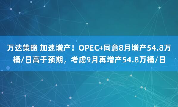 万达策略 加速增产！OPEC+同意8月增产54.8万桶/日高于预期，考虑9月再增产54.8万桶/日