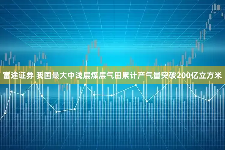 富途证券 我国最大中浅层煤层气田累计产气量突破200亿立方米