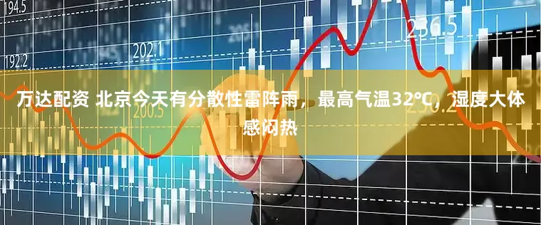 万达配资 北京今天有分散性雷阵雨，最高气温32℃，湿度大体感闷热
