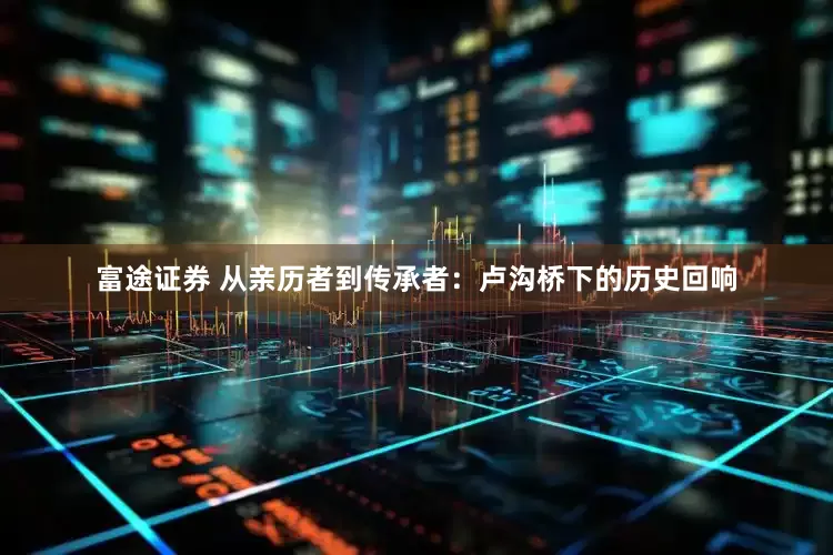 富途证券 从亲历者到传承者：卢沟桥下的历史回响