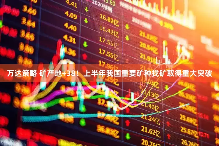 万达策略 矿产地+38！上半年我国重要矿种找矿取得重大突破