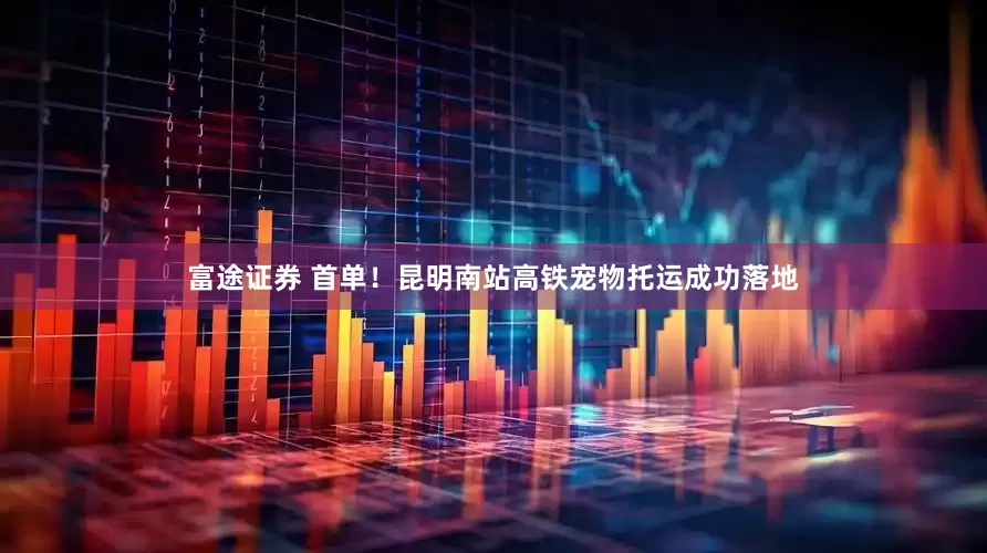 富途证券 首单！昆明南站高铁宠物托运成功落地