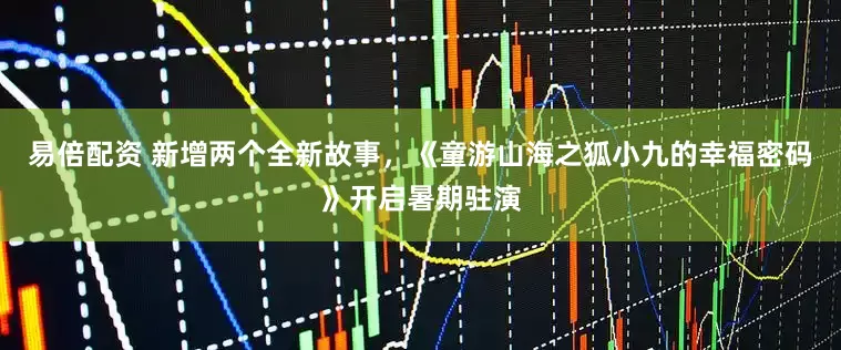 易倍配资 新增两个全新故事，《童游山海之狐小九的幸福密码》开启暑期驻演