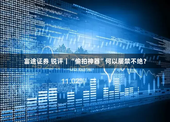 富途证券 锐评｜“偷拍神器”何以屡禁不绝？
