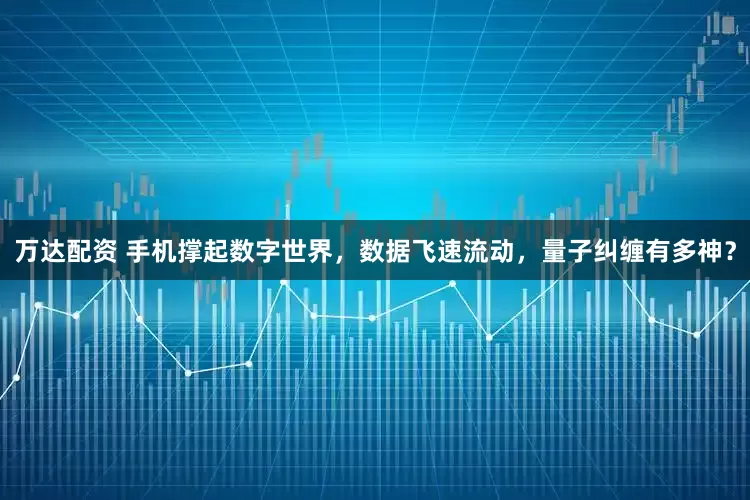 万达配资 手机撑起数字世界，数据飞速流动，量子纠缠有多神？