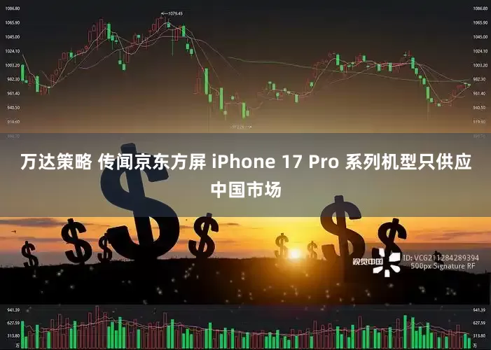 万达策略 传闻京东方屏 iPhone 17 Pro 系列机型只供应中国市场