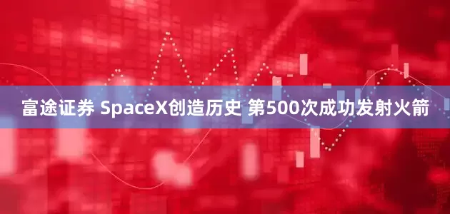 富途证券 SpaceX创造历史 第500次成功发射火箭