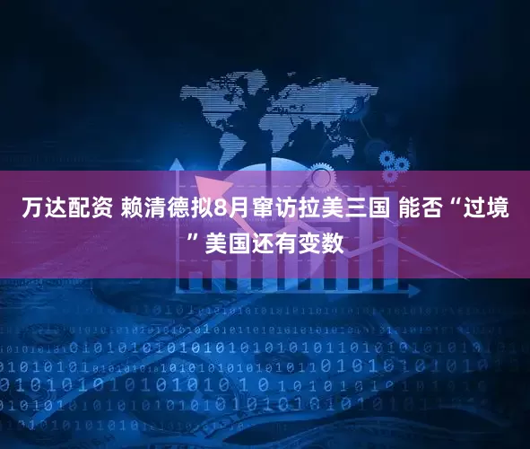 万达配资 赖清德拟8月窜访拉美三国 能否“过境”美国还有变数