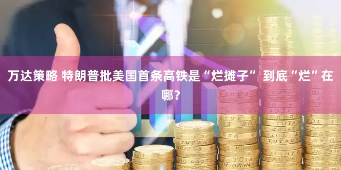 万达策略 特朗普批美国首条高铁是“烂摊子” 到底“烂”在哪？
