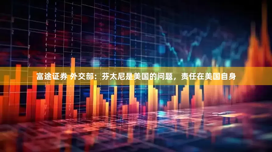 富途证券 外交部：芬太尼是美国的问题，责任在美国自身