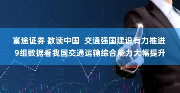 富途证券 数读中国  交通强国建设有力推进 9组数据看我国交通运输综合能力大幅提升