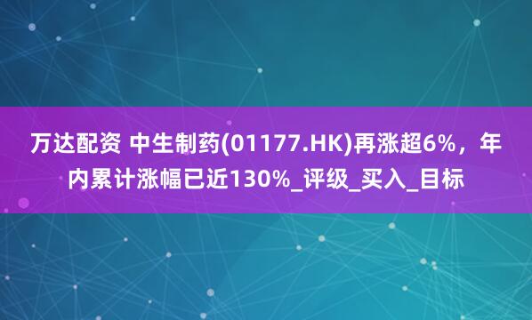 万达配资 中生制药(01177.HK)再涨超6%，年内累计涨幅已近130%_评级_买入_目标