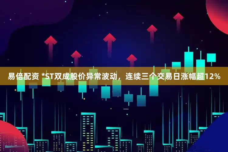 易倍配资 *ST双成股价异常波动，连续三个交易日涨幅超12%