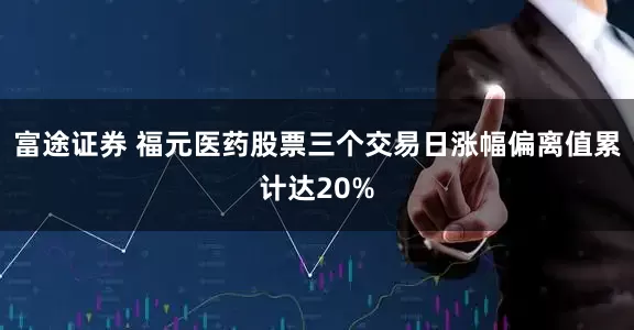 富途证券 福元医药股票三个交易日涨幅偏离值累计达20%