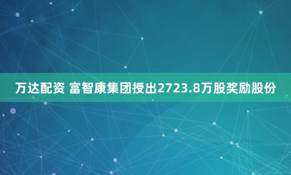 万达配资 富智康集团授出2723.8万股奖励股份