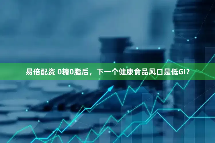 易倍配资 0糖0脂后，下一个健康食品风口是低GI？