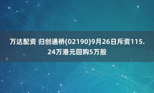 万达配资 归创通桥(02190)9月26日斥资115.24万港元回购5万股