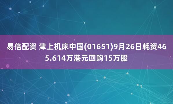 易倍配资 津上机床中国(01651)9月26日耗资465.614万港元回购15万股
