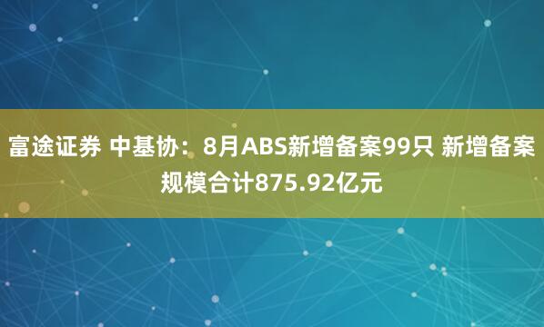 富途证券 中基协：8月ABS新增备案99只 新增备案规模合计875.92亿元