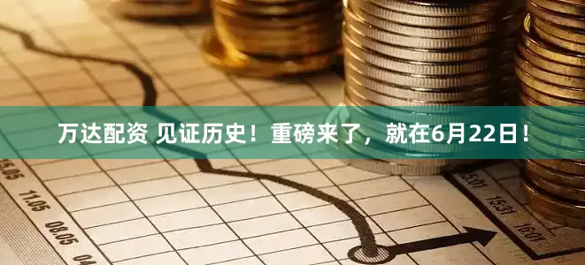万达配资 见证历史！重磅来了，就在6月22日！