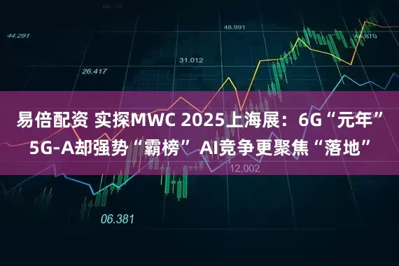 易倍配资 实探MWC 2025上海展：6G“元年”5G-A却强势“霸榜” AI竞争更聚焦“落地”