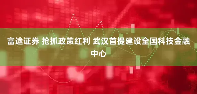 富途证券 抢抓政策红利 武汉首提建设全国科技金融中心
