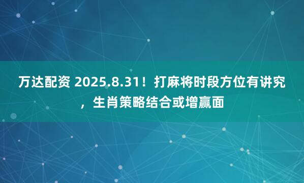 万达配资 2025.8.31!打麻将时段方位有讲究,生肖策略结合或增赢面