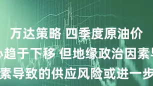 万达策略 四季度原油价格运行重心趋于下移 但地缘政治因素导致的供应风险或进一步放大波动率